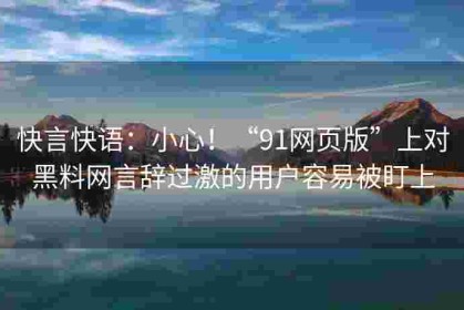 快言快语：小心！“91网页版”上对黑料网言辞过激的用户容易被盯上
