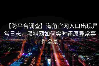 【跨平台调查】海角官网入口出现异常日志，黑料网如何实时还原异常事件全景