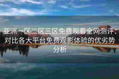 亚洲一区二区三区免费观看全网测评：对比各大平台免费观影体验的优劣势分析