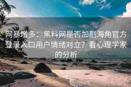网暴增多：黑料网是否加剧海角官方登录入口用户情绪对立？看心理学家的分析