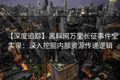 【深度追踪】黑料网万里长征事件全实录：深入挖掘内部资源传递逻辑