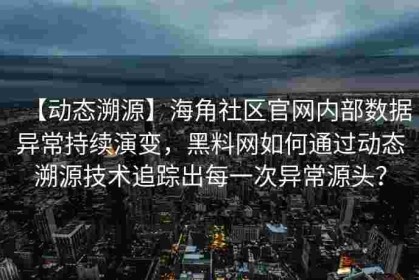【动态溯源】海角社区官网内部数据异常持续演变，黑料网如何通过动态溯源技术追踪出每一次异常源头？
