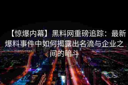 【惊爆内幕】黑料网重磅追踪：最新爆料事件中如何揭露出名流与企业之间的暗斗