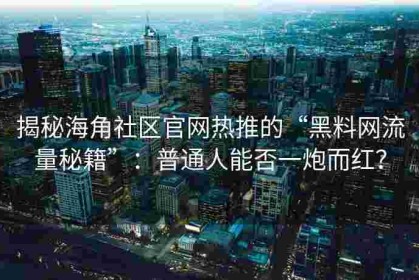 揭秘海角社区官网热推的“黑料网流量秘籍”：普通人能否一炮而红？