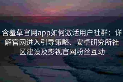 含羞草官网app如何激活用户社群：详解官网进入引导策略、安卓研究所社区建设及影视官网粉丝互动
