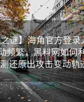 【动静之谜】海角官方登录入口反常数据跳动频繁，黑料网如何利用智能监测还原出攻击变动轨迹？