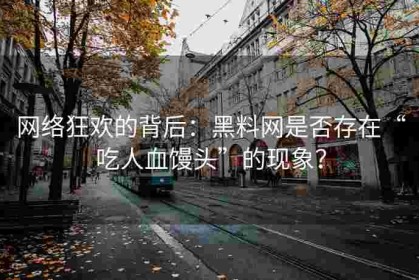 网络狂欢的背后：黑料网是否存在“吃人血馒头”的现象？