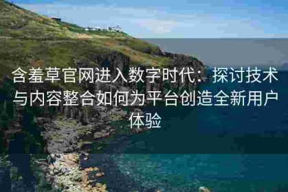含羞草官网进入数字时代：探讨技术与内容整合如何为平台创造全新用户体验