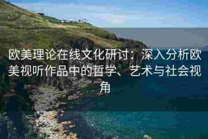 欧美理论在线文化研讨：深入分析欧美视听作品中的哲学、艺术与社会视角
