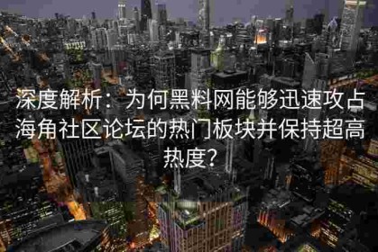 深度解析：为何黑料网能够迅速攻占海角社区论坛的热门板块并保持超高热度？