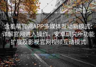 含羞草官网APP多媒体互动新模式：详解官网进入操作、安卓研究所功能扩展及影视官网视频互动模式