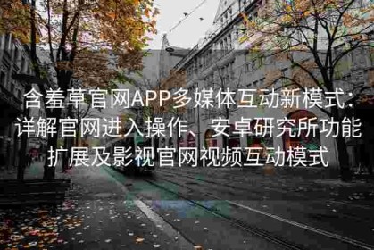 含羞草官网APP多媒体互动新模式：详解官网进入操作、安卓研究所功能扩展及影视官网视频互动模式