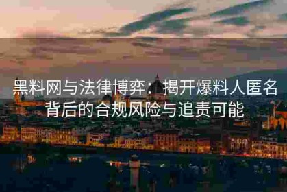 黑料网与法律博弈：揭开爆料人匿名背后的合规风险与追责可能