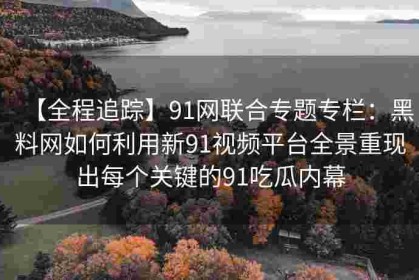 【全程追踪】91网联合专题专栏：黑料网如何利用新91视频平台全景重现出每个关键的91吃瓜内幕