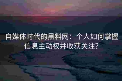 自媒体时代的黑料网：个人如何掌握信息主动权并收获关注？