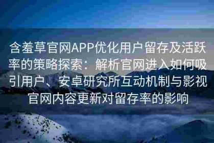 含羞草官网APP优化用户留存及活跃率的策略探索：解析官网进入如何吸引用户、安卓研究所互动机制与影视官网内容更新对留存率的影响