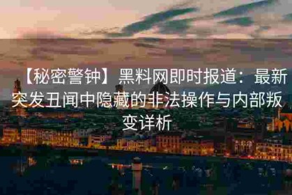 【秘密警钟】黑料网即时报道：最新突发丑闻中隐藏的非法操作与内部叛变详析