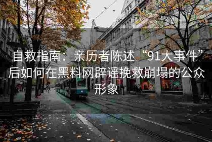 自救指南：亲历者陈述“91大事件”后如何在黑料网辟谣挽救崩塌的公众形象