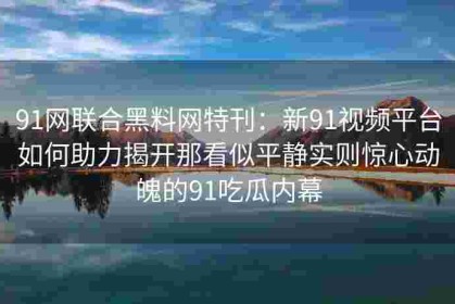 91网联合黑料网特刊：新91视频平台如何助力揭开那看似平静实则惊心动魄的91吃瓜内幕