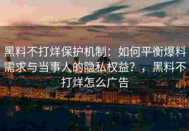 黑料不打烊保护机制：如何平衡爆料需求与当事人的隐私权益？，黑料不打烊怎么广告