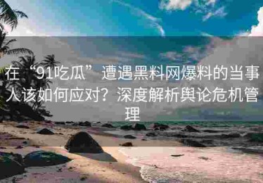 在“91吃瓜”遭遇黑料网爆料的当事人该如何应对？深度解析舆论危机管理