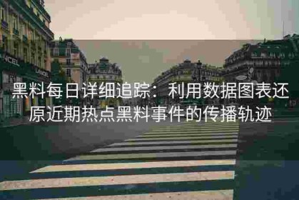 黑料每日详细追踪：利用数据图表还原近期热点黑料事件的传播轨迹