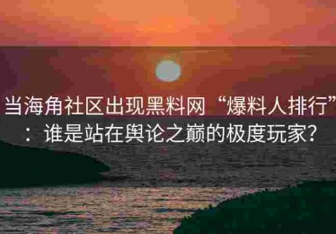 当海角社区出现黑料网“爆料人排行”：谁是站在舆论之巅的极度玩家？