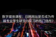 数字媒体课程：日韩网站是否成为传媒专业学生研究与实习的热门场所？