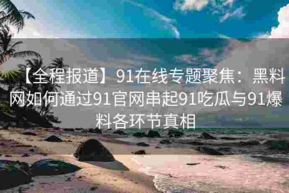 【全程报道】91在线专题聚焦：黑料网如何通过91官网串起91吃瓜与91爆料各环节真相