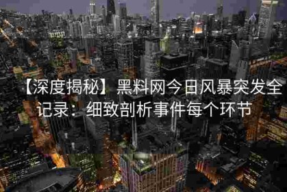 【深度揭秘】黑料网今日风暴突发全记录：细致剖析事件每个环节