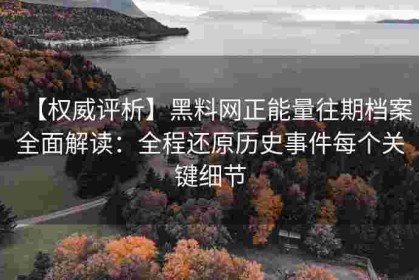 【权威评析】黑料网正能量往期档案全面解读：全程还原历史事件每个关键细节