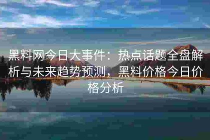 黑料网今日大事件：热点话题全盘解析与未来趋势预测，黑料价格今日价格分析