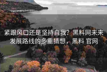 紧跟风口还是坚持自我？黑料网未来发展路线的多重猜想，黑料 官网
