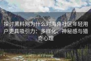 探讨黑料网为什么对海角社区年轻用户更具吸引力：多样化、神秘感与猎奇心理