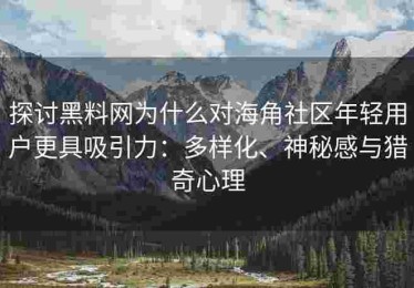 探讨黑料网为什么对海角社区年轻用户更具吸引力：多样化、神秘感与猎奇心理