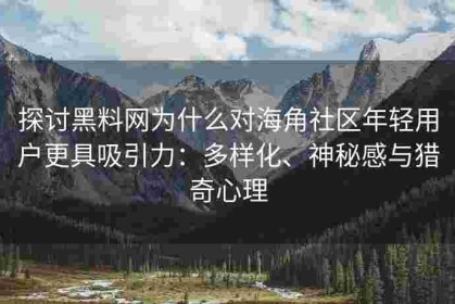 探讨黑料网为什么对海角社区年轻用户更具吸引力：多样化、神秘感与猎奇心理