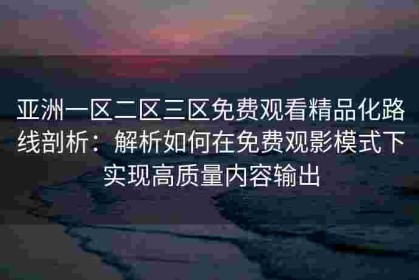亚洲一区二区三区免费观看精品化路线剖析：解析如何在免费观影模式下实现高质量内容输出