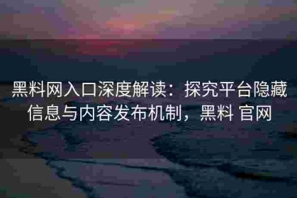 黑料网入口深度解读：探究平台隐藏信息与内容发布机制，黑料 官网