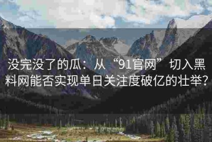 没完没了的瓜：从“91官网”切入黑料网能否实现单日关注度破亿的壮举？