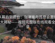 从幕后到前台：张津瑜与吕总会面真相大揭秘——视频完整版在线观看全记录