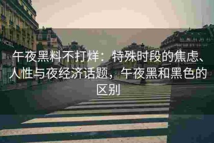 午夜黑料不打烊：特殊时段的焦虑、人性与夜经济话题，午夜黑和黑色的区别