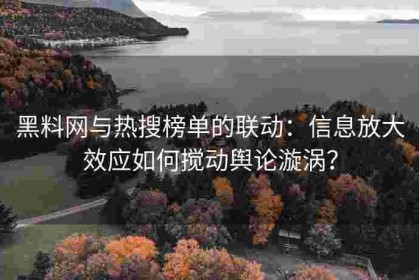 黑料网与热搜榜单的联动：信息放大效应如何搅动舆论漩涡？