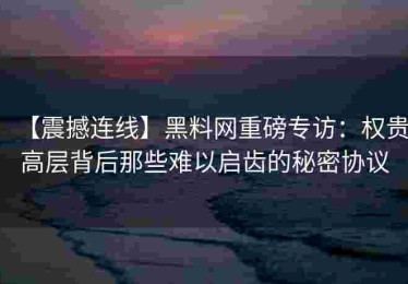 【震撼连线】黑料网重磅专访：权贵高层背后那些难以启齿的秘密协议