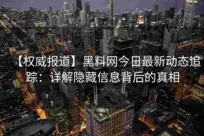 【权威报道】黑料网今日最新动态追踪：详解隐藏信息背后的真相