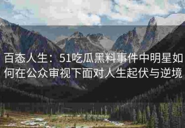 百态人生：51吃瓜黑料事件中明星如何在公众审视下面对人生起伏与逆境
