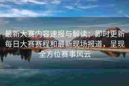 最新大赛内容速报与解读：即时更新每日大赛赛程和最新现场报道，呈现全方位赛事风云