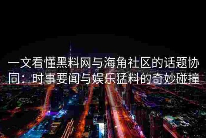 一文看懂黑料网与海角社区的话题协同：时事要闻与娱乐猛料的奇妙碰撞