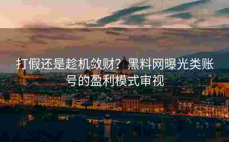 打假还是趁机敛财？黑料网曝光类账号的盈利模式审视