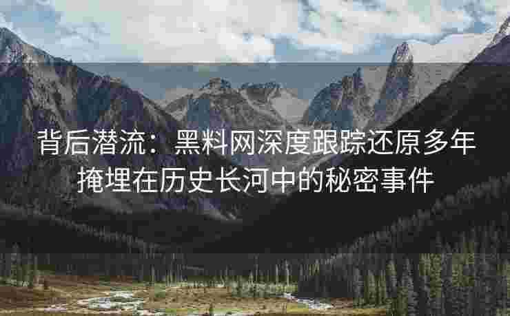 背后潜流：黑料网深度跟踪还原多年掩埋在历史长河中的秘密事件