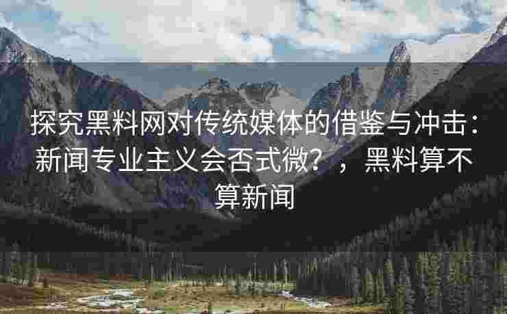 探究黑料网对传统媒体的借鉴与冲击：新闻专业主义会否式微？，黑料算不算新闻